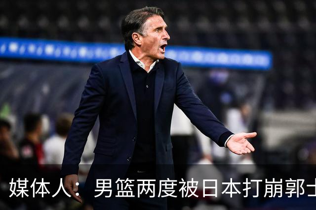 媒体人：男篮两度被日本打崩郭士强应担责 我觉得可以提前换帅